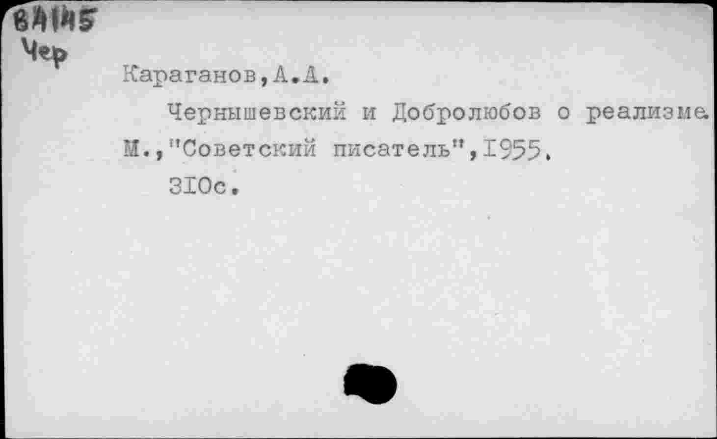 ﻿вмиг
Мер
Караганов,А,А.
Чернышевский и Добролюбов о реализма М.,’’Советский писатель”, 1955» 310с.